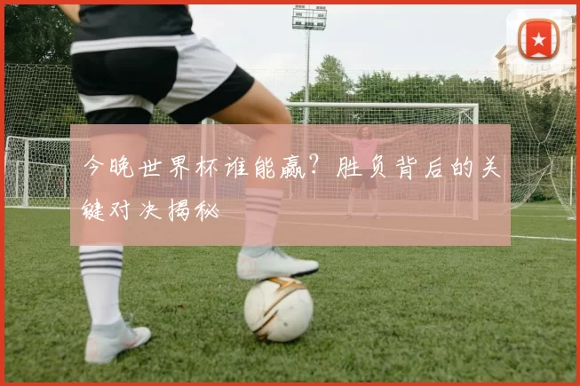 今晚世界杯谁能赢？胜负背后的关键对决揭秘