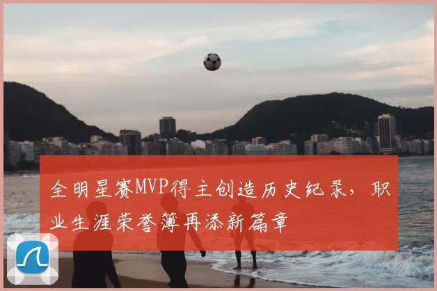 全明星赛MVP得主创造历史纪录，职业生涯荣誉簿再添新篇章