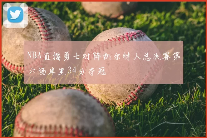 NBA直播勇士对阵凯尔特人总决赛第六场库里34分夺冠