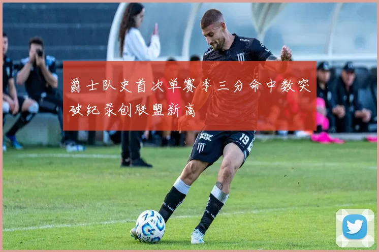 爵士队史首次单赛季三分命中数突破纪录创联盟新高
