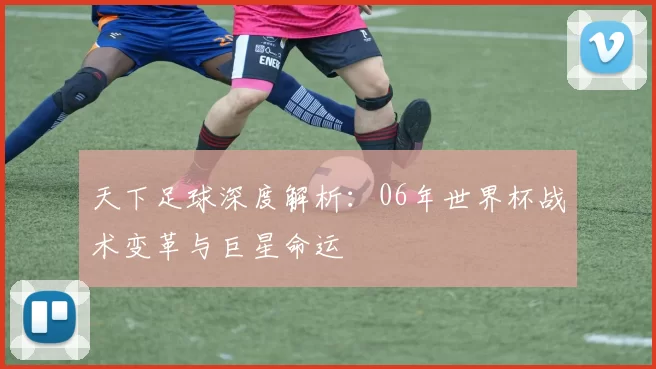 天下足球深度解析：06年世界杯战术变革与巨星命运