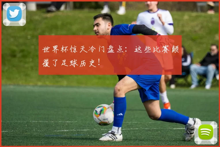 世界杯惊天冷门盘点：这些比赛颠覆了足球历史！