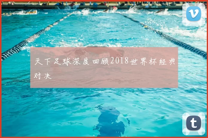 天下足球深度回顾2018世界杯经典对决