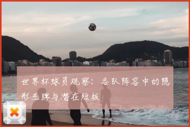 世界杯球员观察：各队阵容中的隐形王牌与潜在短板