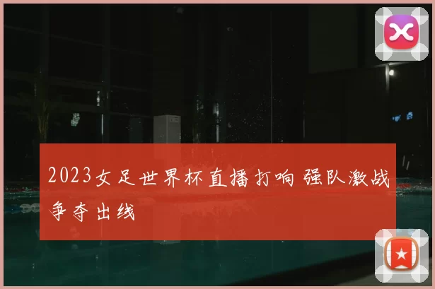 2023女足世界杯直播打响 强队激战争夺出线