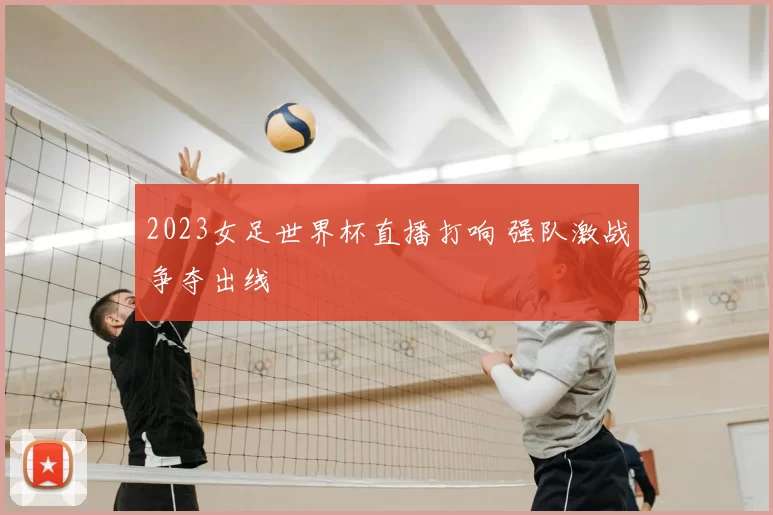 2023女足世界杯直播打响 强队激战争夺出线
