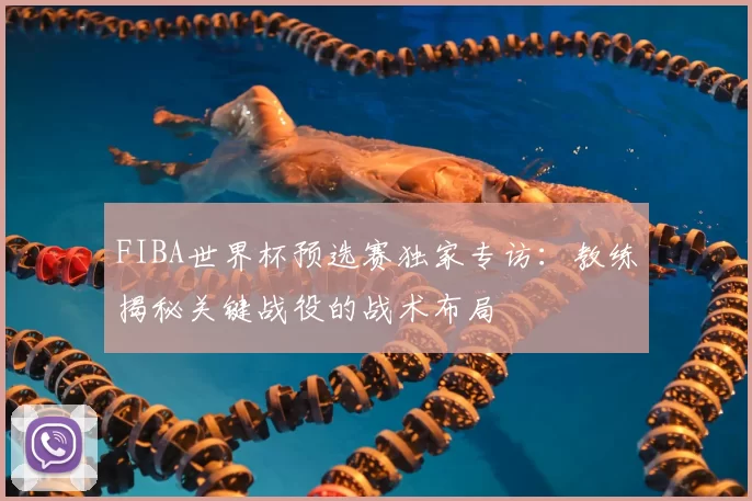 FIBA世界杯预选赛独家专访：教练揭秘关键战役的战术布局