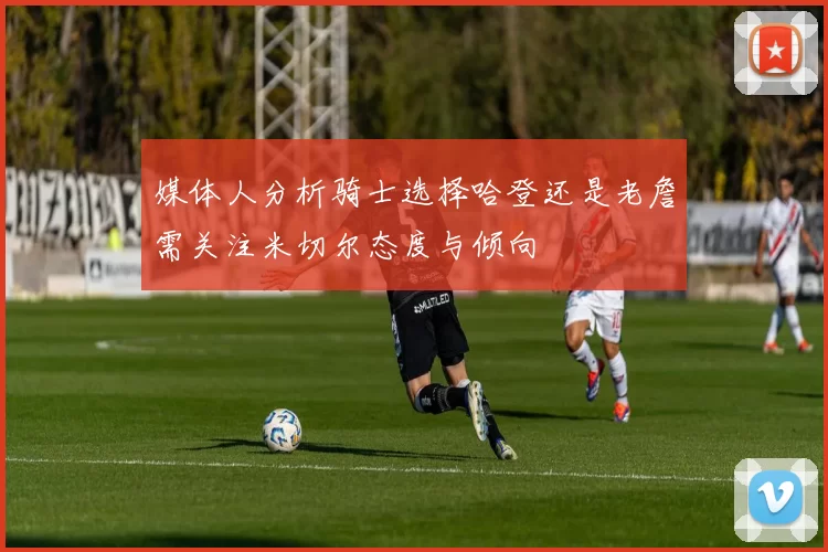 媒体人分析骑士选择哈登还是老詹需关注米切尔态度与倾向