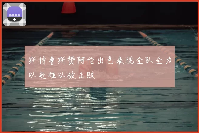 斯特鲁斯赞阿伦出色表现全队全力以赴难以被击败