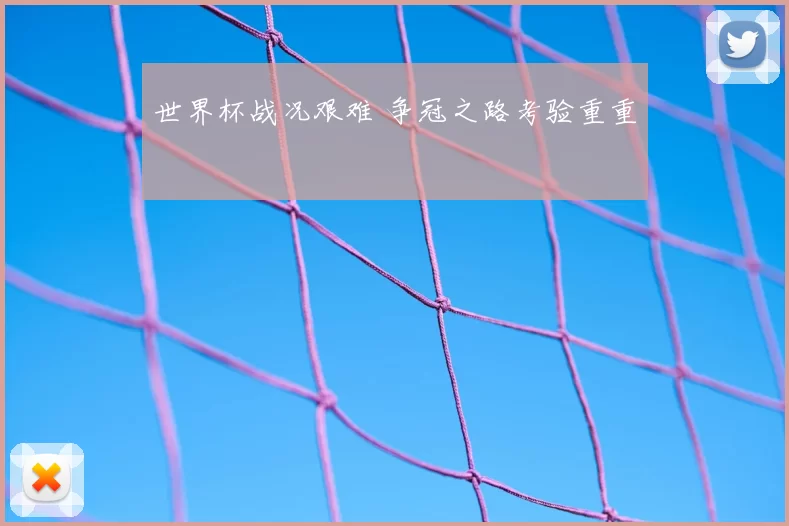 世界杯战况艰难 争冠之路考验重重