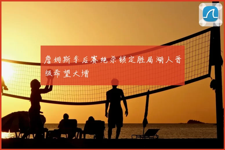 詹姆斯季后赛绝杀锁定胜局湖人晋级希望大增