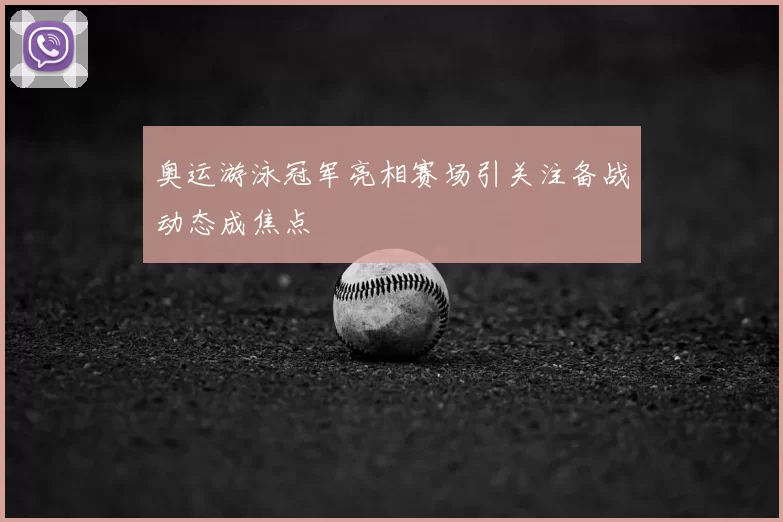 奥运游泳冠军亮相赛场引关注备战动态成焦点