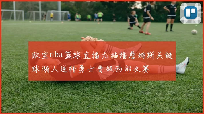 欧宝nba篮球直播无插播詹姆斯关键球湖人逆转勇士晋级西部决赛