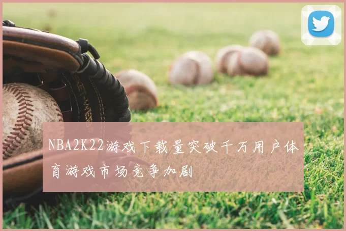 NBA2K22游戏下载量突破千万用户体育游戏市场竞争加剧