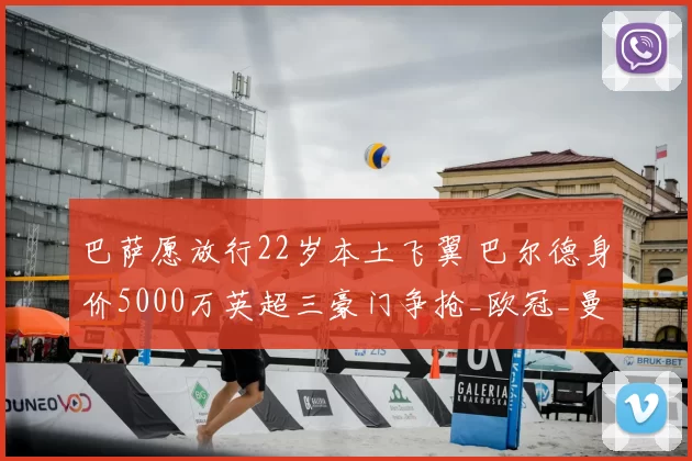巴萨愿放行22岁本土飞翼 巴尔德身价5000万英超三豪门争抢_欧冠_曼联_曼城