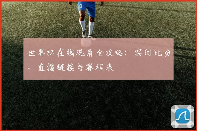 世界杯在线观看全攻略：实时比分、直播链接与赛程表