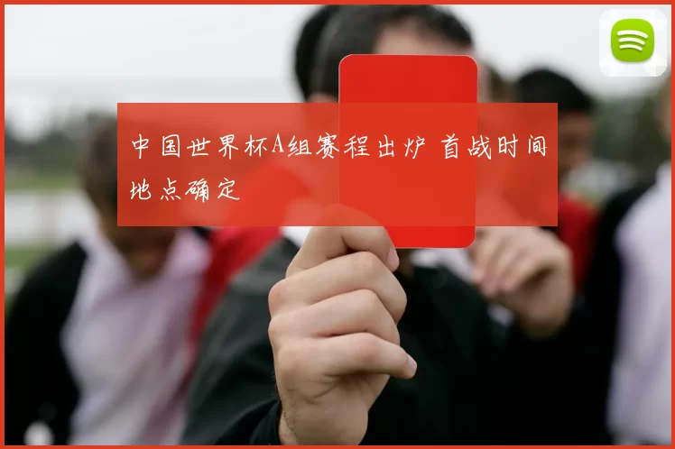 中国世界杯A组赛程出炉 首战时间地点确定