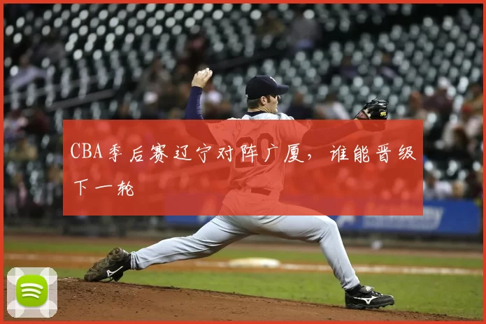 CBA季后赛辽宁对阵广厦，谁能晋级下一轮