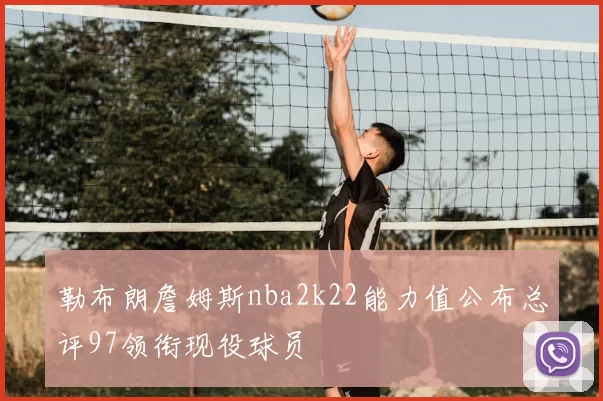 勒布朗詹姆斯nba2k22能力值公布总评97领衔现役球员