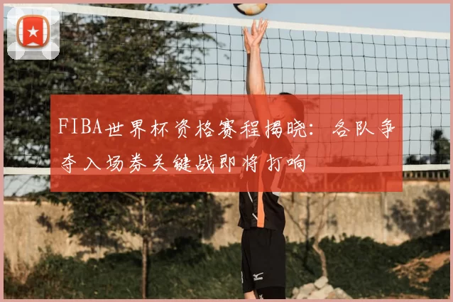 FIBA世界杯资格赛程揭晓：各队争夺入场券关键战即将打响