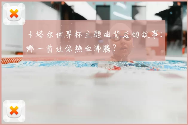 卡塔尔世界杯主题曲背后的故事：哪一首让你热血沸腾？