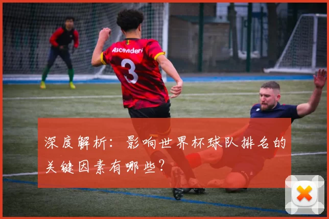 深度解析：影响世界杯球队排名的关键因素有哪些？