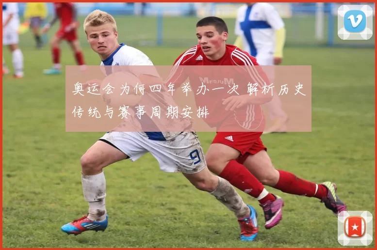 奥运会为何四年举办一次 解析历史传统与赛事周期安排