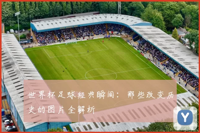 世界杯足球经典瞬间：那些改变历史的图片全解析