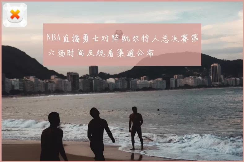 NBA直播勇士对阵凯尔特人总决赛第六场时间及观看渠道公布