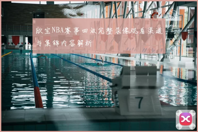 欧宝NBA赛事回放完整录像观看渠道与集锦内容解析