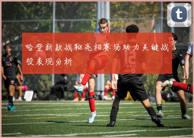 哈登新款战靴亮相赛场助力关键战役表现分析