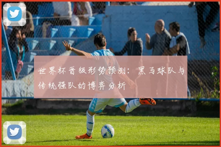 世界杯晋级形势预测：黑马球队与传统强队的博弈分析