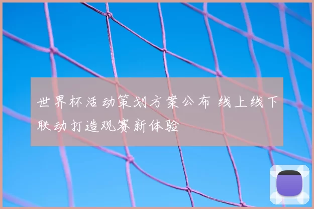 世界杯活动策划方案公布 线上线下联动打造观赛新体验