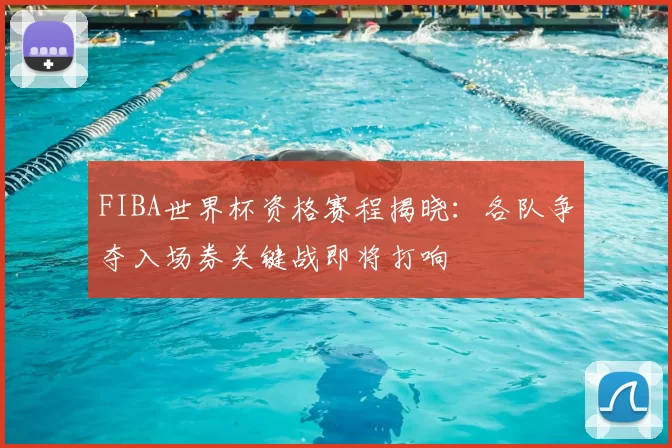FIBA世界杯资格赛程揭晓：各队争夺入场券关键战即将打响