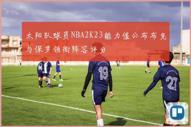 太阳队球员NBA2K23能力值公布布克与保罗领衔阵容评分