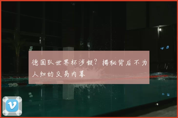 德国队世界杯涉假？揭秘背后不为人知的交易内幕