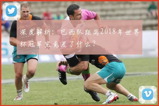深度解析：巴西队距离2018年世界杯冠军究竟差了什么？