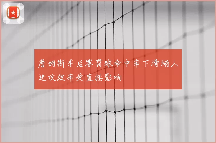 詹姆斯季后赛罚球命中率下滑湖人进攻效率受直接影响
