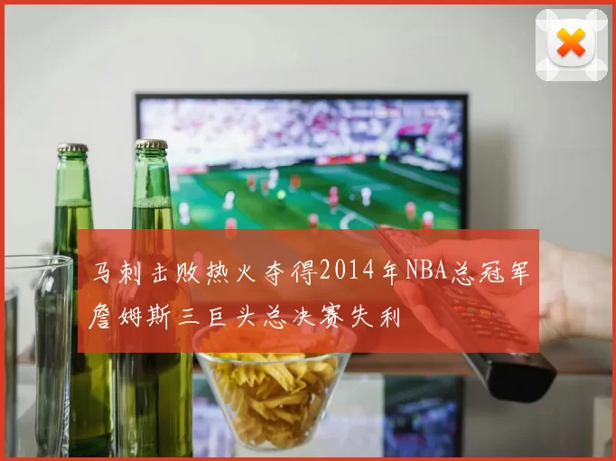 马刺击败热火夺得2014年NBA总冠军詹姆斯三巨头总决赛失利