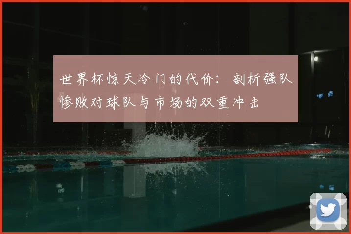 世界杯惊天冷门的代价：剖析强队惨败对球队与市场的双重冲击