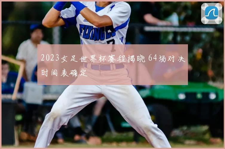 2023女足世界杯赛程揭晓 64场对决时间表确定