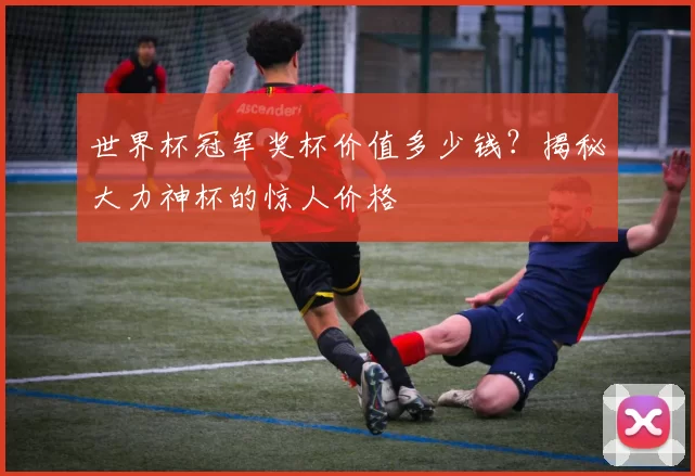 世界杯冠军奖杯价值多少钱？揭秘大力神杯的惊人价格