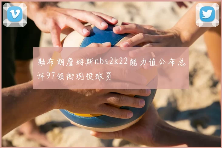勒布朗詹姆斯nba2k22能力值公布总评97领衔现役球员