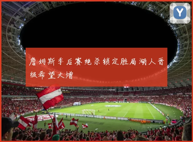 詹姆斯季后赛绝杀锁定胜局湖人晋级希望大增