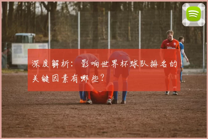 深度解析：影响世界杯球队排名的关键因素有哪些？