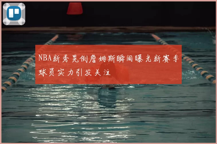 NBA新秀晃倒詹姆斯瞬间曝光新赛季球员实力引发关注