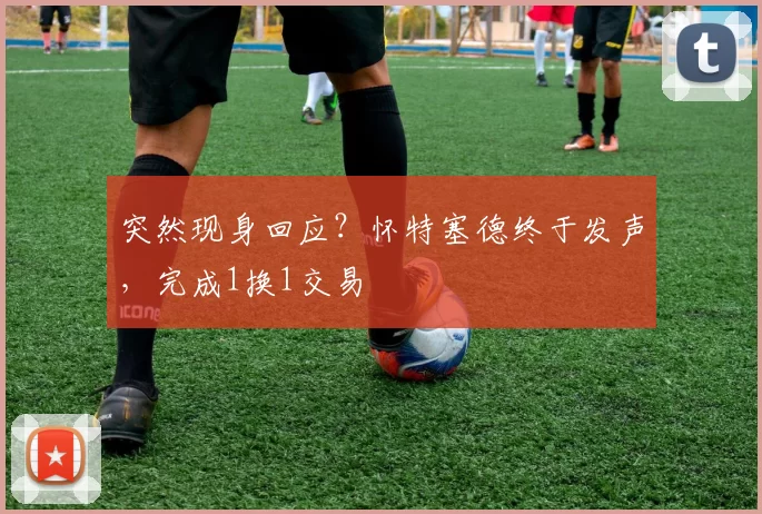 突然现身回应？怀特塞德终于发声，完成1换1交易
