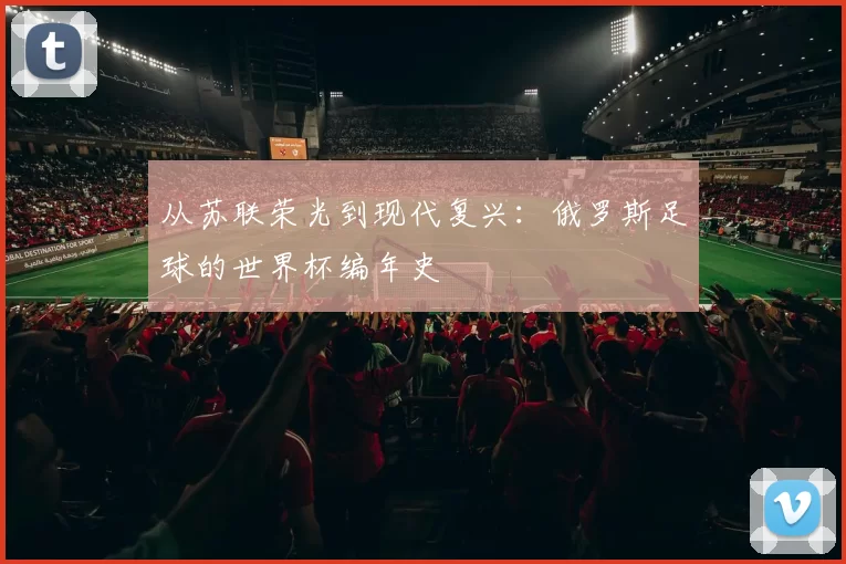 从苏联荣光到现代复兴：俄罗斯足球的世界杯编年史