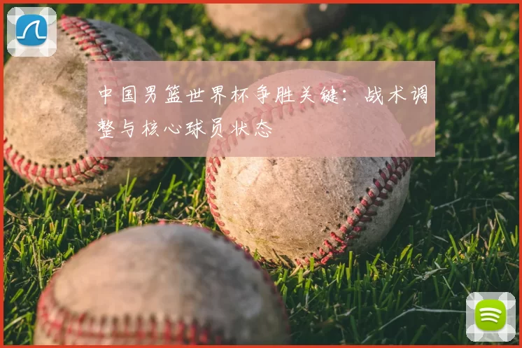 中国男篮世界杯争胜关键：战术调整与核心球员状态
