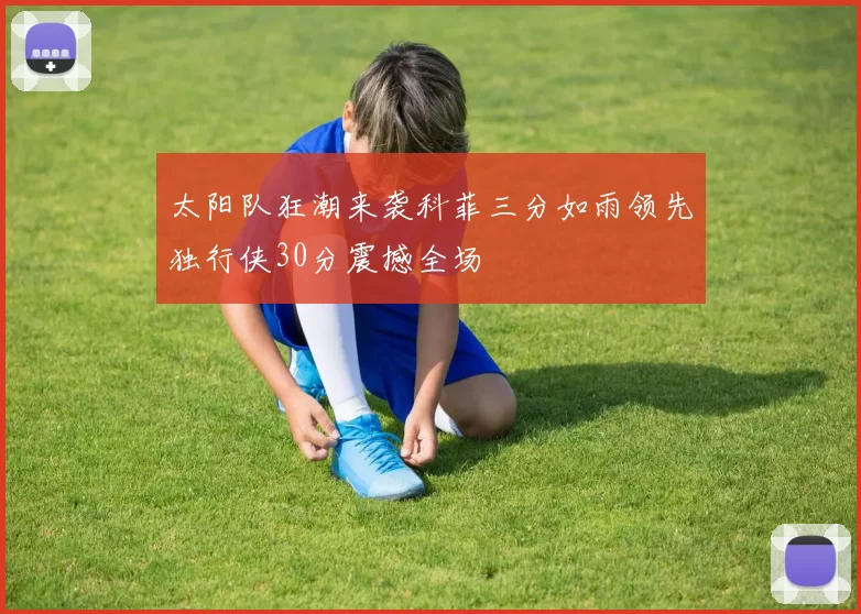 太阳队狂潮来袭科菲三分如雨领先独行侠30分震撼全场
